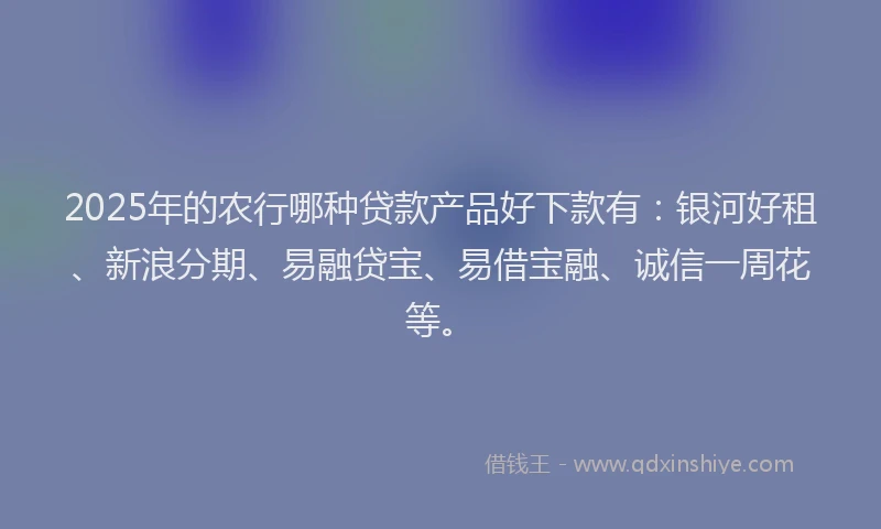 2025年的农行哪种贷款产品好下款有：银河好租、新浪分期、易融贷宝、易借宝融、诚信一周花等。
