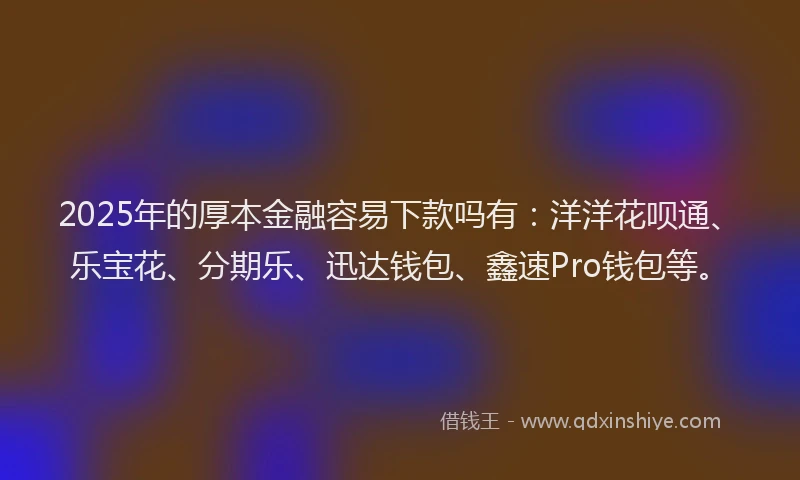 2025年的厚本金融容易下款吗有：洋洋花呗通、乐宝花、分期乐、迅达钱包、鑫速Pro钱包等。