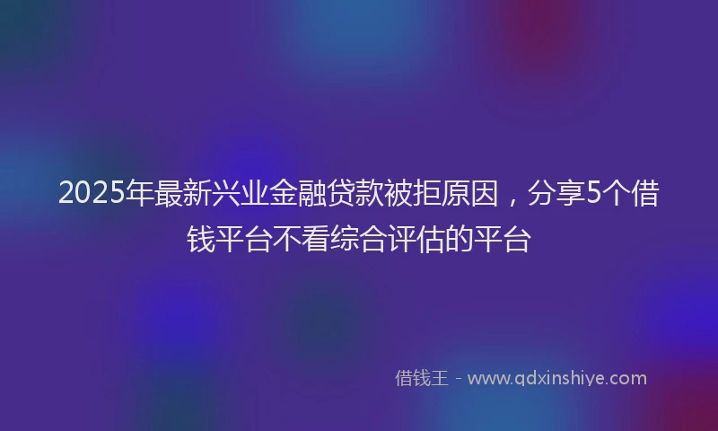2025年最新兴业金融贷款被拒原因，分享5个借钱平台不看综合评估的平台