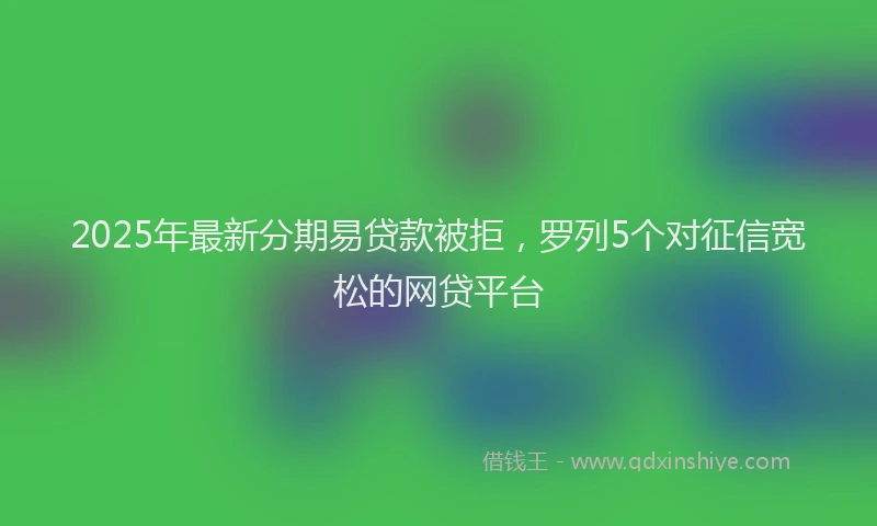 2025年最新分期易贷款被拒，罗列5个对征信宽松的网贷平台