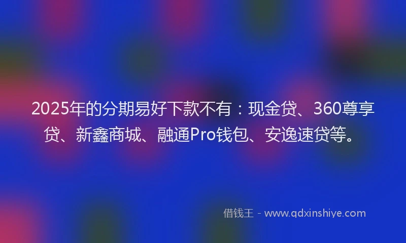 2025年的分期易好下款不有：现金贷、360尊享贷、新鑫商城、融通Pro钱包、安逸速贷等。