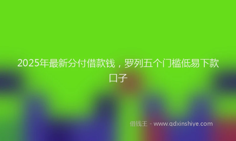 2025年最新分付借款钱，罗列五个门槛低易下款口子