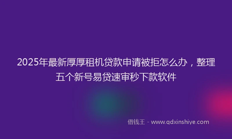 2025年最新厚厚租机贷款申请被拒怎么办，整理五个新号易贷速审秒下款软件