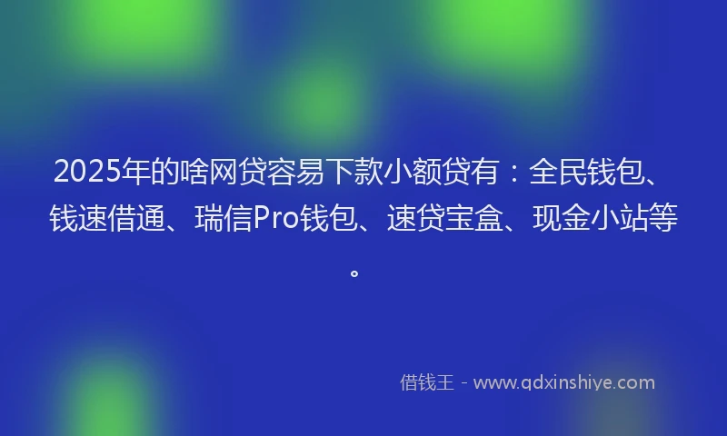 2025年的啥网贷容易下款小额贷有：全民钱包、钱速借通、瑞信Pro钱包、速贷宝盒、现金小站等。