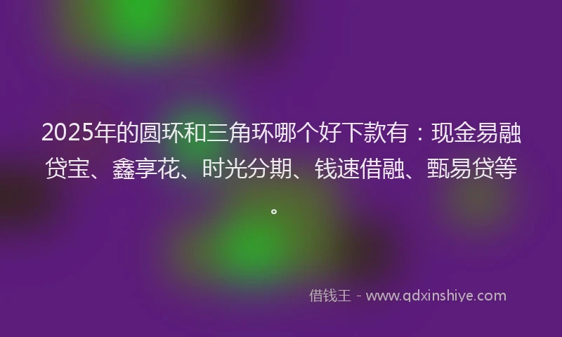 2025年的圆环和三角环哪个好下款有：现金易融贷宝、鑫享花、时光分期、钱速借融、甄易贷等。