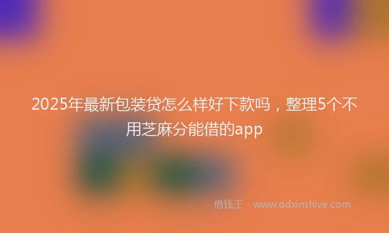 2025年最新包装贷怎么样好下款吗，整理5个不用芝麻分能借的app