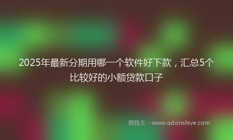 2025年最新分期用哪一个软件好下款，汇总5个比较好的小额贷款口子