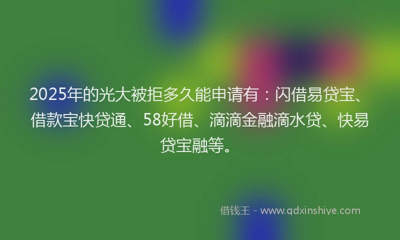 2025年的光大被拒多久能申请有：闪借易贷宝、借款宝快贷通、58好借、滴滴金融滴水贷、快易贷宝融等。
