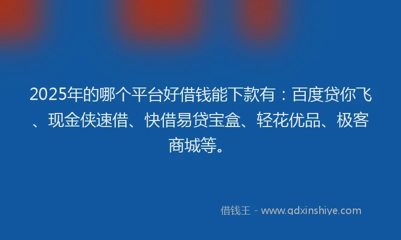 2025年的哪个平台好借钱能下款有：百度贷你飞、现金侠速借、快借易贷宝盒、轻花优品、极客商城等。