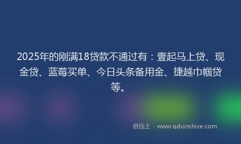 2025年的刚满18贷款不通过有：壹起马上贷、现金贷、蓝莓买单、今日头条备用金、捷越巾帼贷等。
