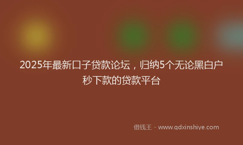 2025年最新口子贷款论坛，归纳5个无论黑白户秒下款的贷款平台