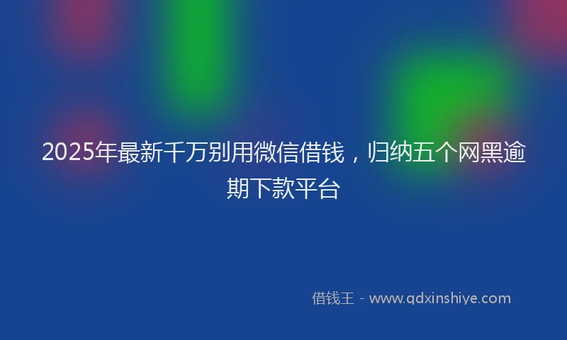 2025年最新千万别用微信借钱，归纳五个网黑逾期下款平台