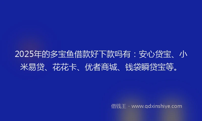 2025年的多宝鱼借款好下款吗有：安心贷宝、小米易贷、花花卡、优者商城、钱袋瞬贷宝等。