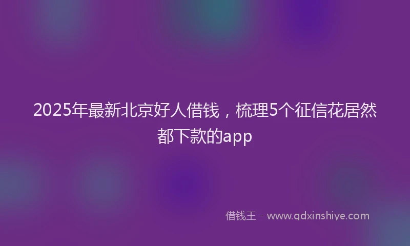 2025年最新北京好人借钱，梳理5个征信花居然都下款的app