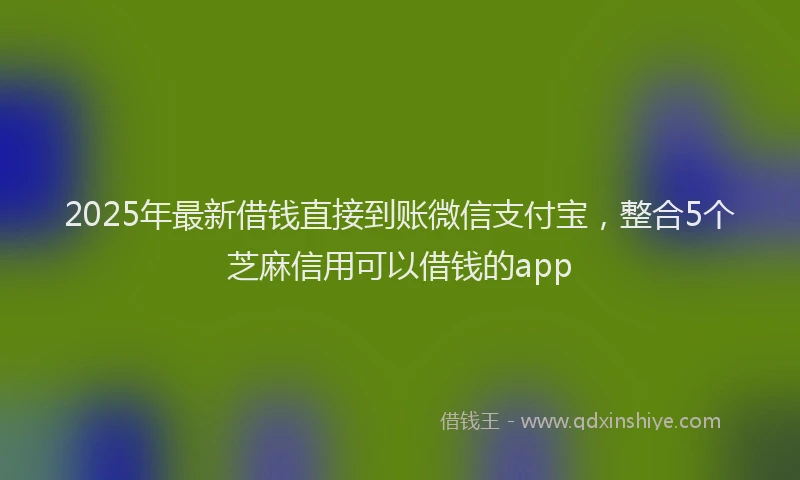 2025年最新借钱直接到账微信支付宝，整合5个芝麻信用可以借钱的app