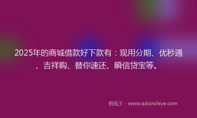 2025年的商城借款好下款有：现用分期、优秒通、吉祥购、替你速还、瞬信贷宝等。