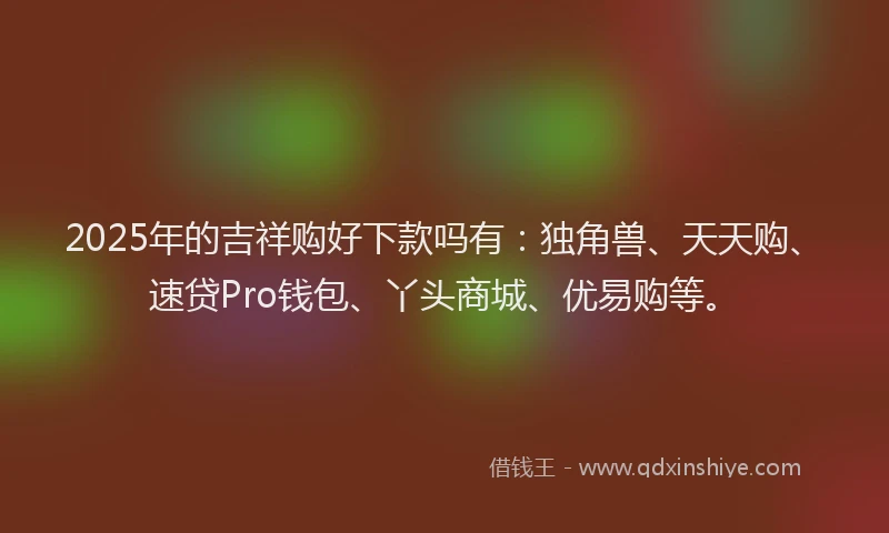 2025年的吉祥购好下款吗有：独角兽、天天购、速贷Pro钱包、丫头商城、优易购等。