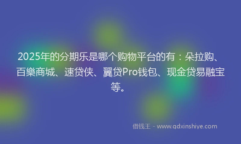 2025年的分期乐是哪个购物平台的有：朵拉购、百樂商城、速贷侠、翼贷Pro钱包、现金贷易融宝等。