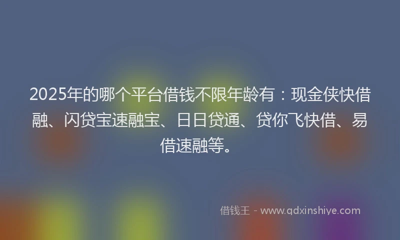 2025年的哪个平台借钱不限年龄有：现金侠快借融、闪贷宝速融宝、日日贷通、贷你飞快借、易借速融等。