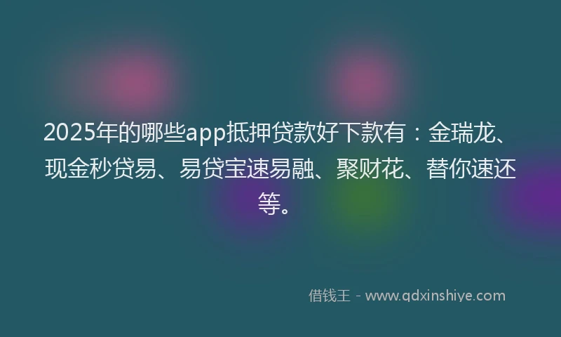 2025年的哪些app抵押贷款好下款有：金瑞龙、现金秒贷易、易贷宝速易融、聚财花、替你速还等。