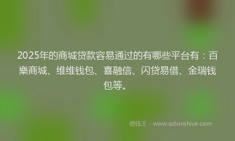 2025年的商城贷款容易通过的有哪些平台有：百樂商城、维维钱包、喜融信、闪贷易借、金瑞钱包等。