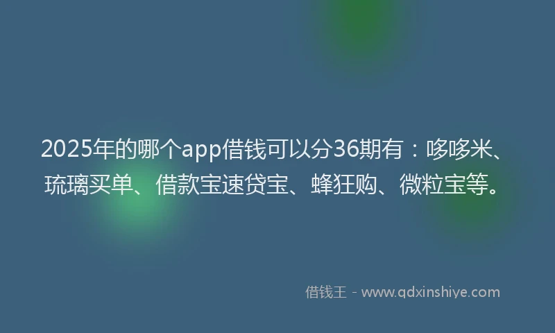 2025年的哪个app借钱可以分36期有：哆哆米、琉璃买单、借款宝速贷宝、蜂狂购、微粒宝等。