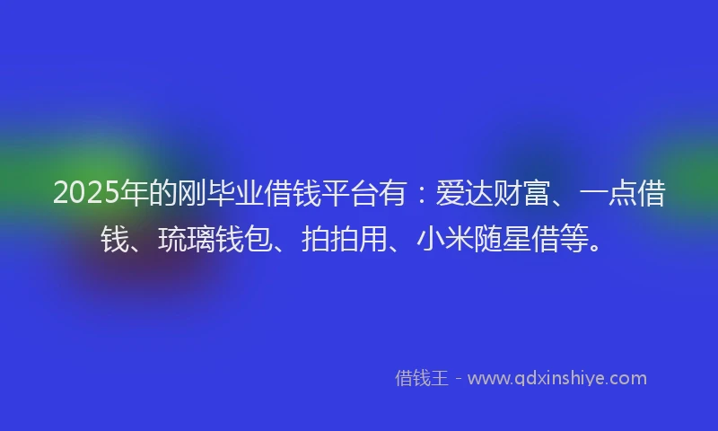 2025年的刚毕业借钱平台有：爱达财富、一点借钱、琉璃钱包、拍拍用、小米随星借等。