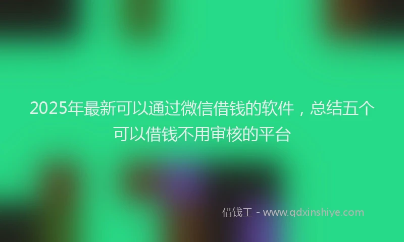 2025年最新可以通过微信借钱的软件，总结五个可以借钱不用审核的平台