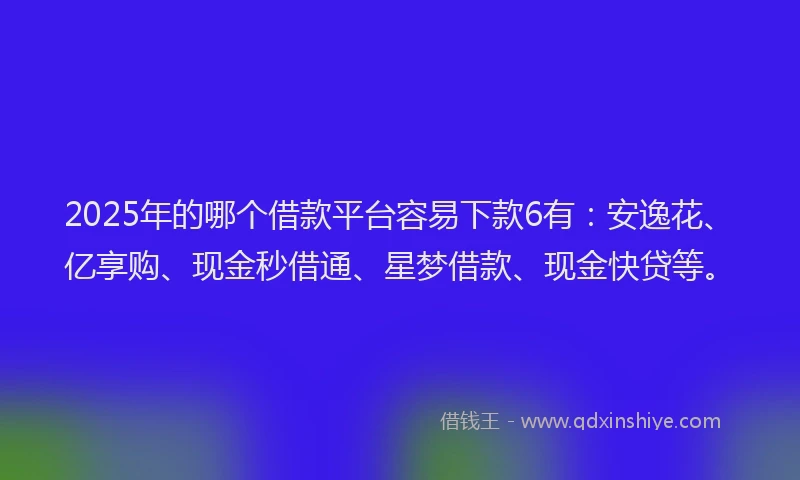 2025年的哪个借款平台容易下款6有：安逸花、亿享购、现金秒借通、星梦借款、现金快贷等。