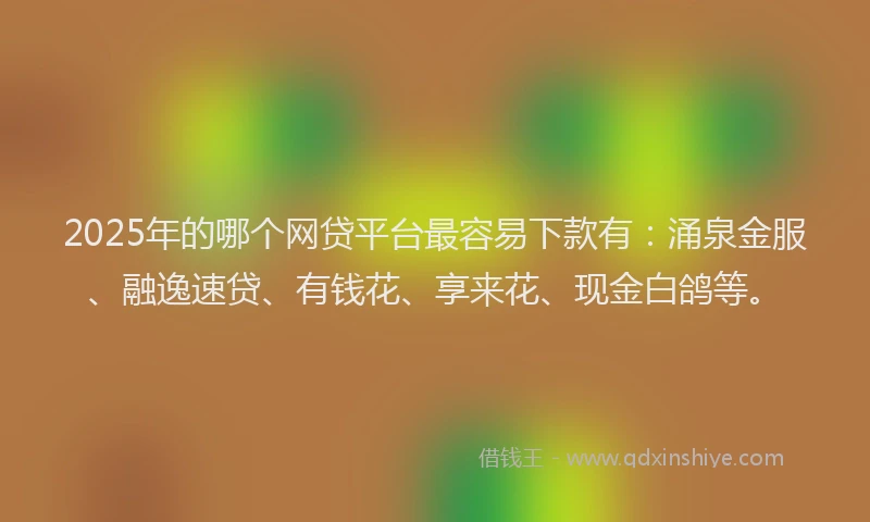 2025年的哪个网贷平台最容易下款有：涌泉金服、融逸速贷、有钱花、享来花、现金白鸽等。