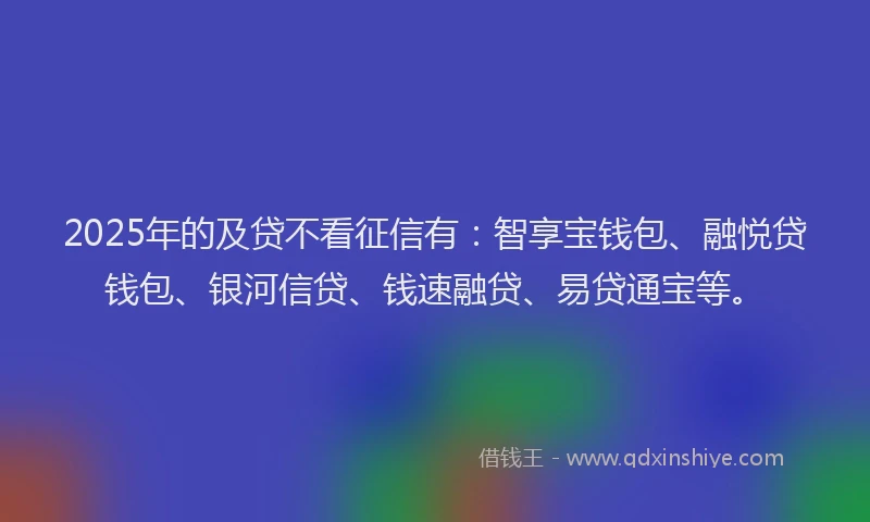 2025年的及贷不看征信有：智享宝钱包、融悦贷钱包、银河信贷、钱速融贷、易贷通宝等。