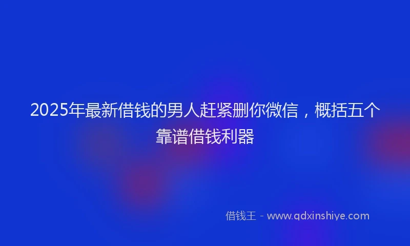 2025年最新借钱的男人赶紧删你微信，概括五个靠谱借钱利器