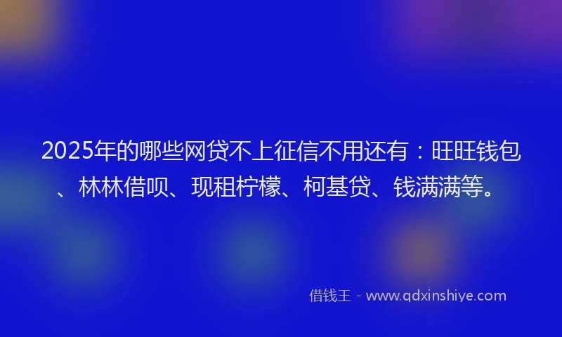 2025年的哪些网贷不上征信不用还有：旺旺钱包、林林借呗、现租柠檬、柯基贷、钱满满等。