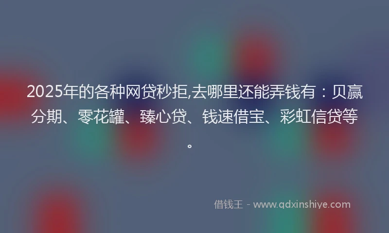 2025年的各种网贷秒拒,去哪里还能弄钱有：贝赢分期、零花罐、臻心贷、钱速借宝、彩虹信贷等。
