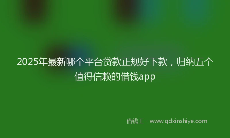 2025年最新哪个平台贷款正规好下款，归纳五个值得信赖的借钱app