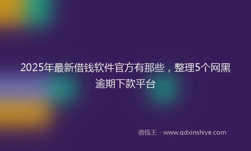 2025年最新借钱软件官方有那些，整理5个网黑逾期下款平台