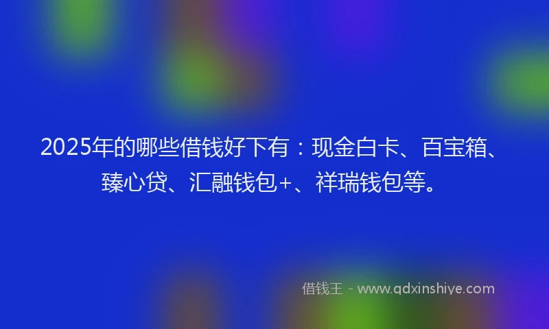 2025年的哪些借钱好下有：现金白卡、百宝箱、臻心贷、汇融钱包+、祥瑞钱包等。