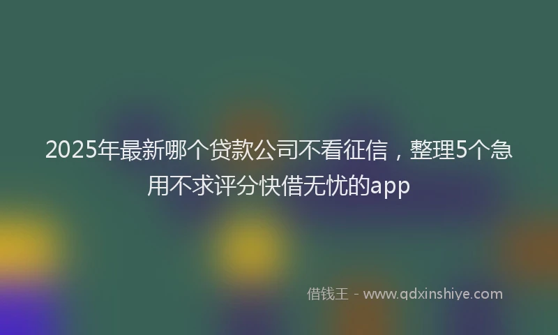 2025年最新哪个贷款公司不看征信，整理5个急用不求评分快借无忧的app