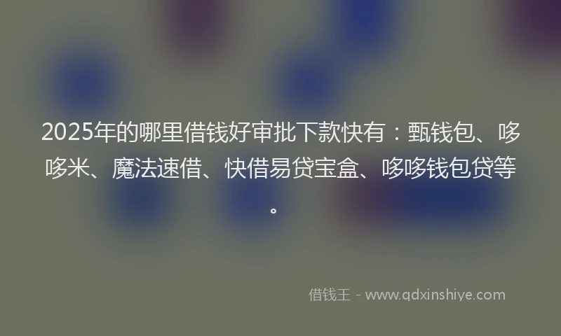 2025年的哪里借钱好审批下款快有：甄钱包、哆哆米、魔法速借、快借易贷宝盒、哆哆钱包贷等。