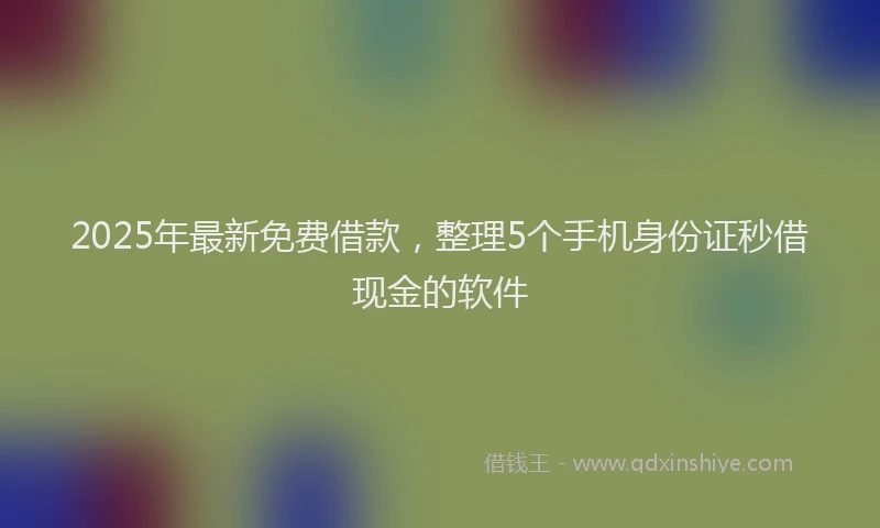 2025年最新免费借款，整理5个手机身份证秒借现金的软件