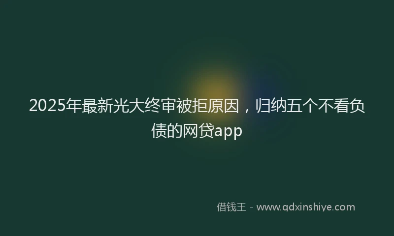 2025年最新光大终审被拒原因，归纳五个不看负债的网贷app