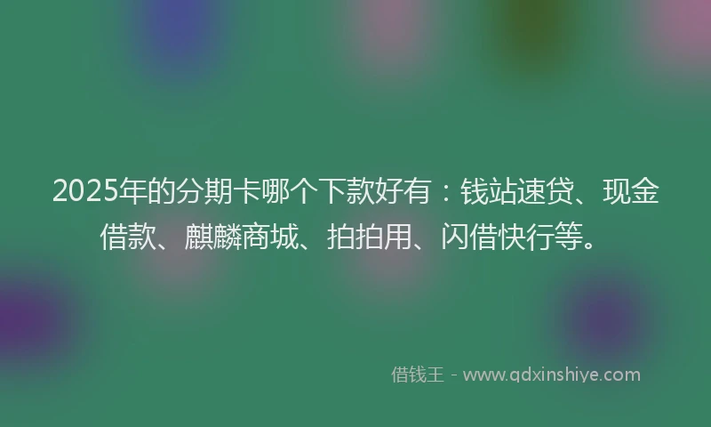 2025年的分期卡哪个下款好有：钱站速贷、现金借款、麒麟商城、拍拍用、闪借快行等。