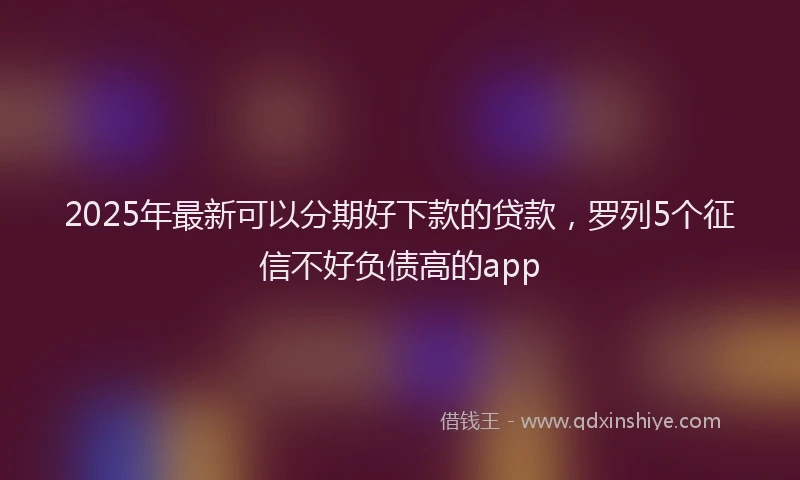 2025年最新可以分期好下款的贷款，罗列5个征信不好负债高的app