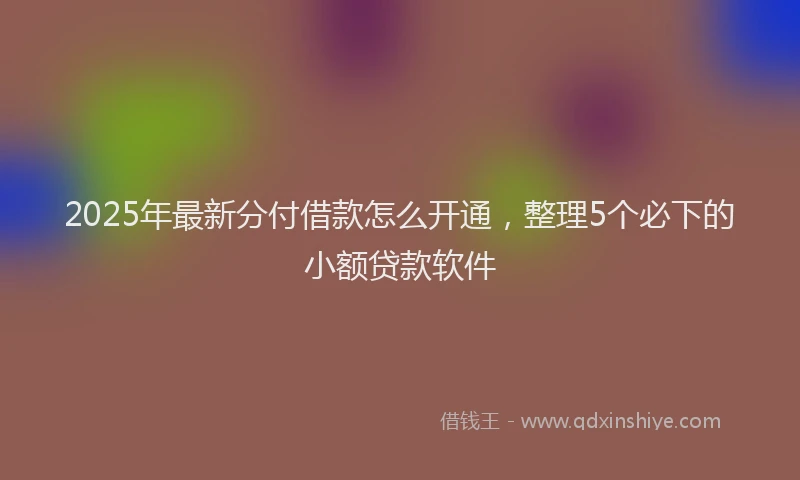 2025年最新分付借款怎么开通，整理5个必下的小额贷款软件