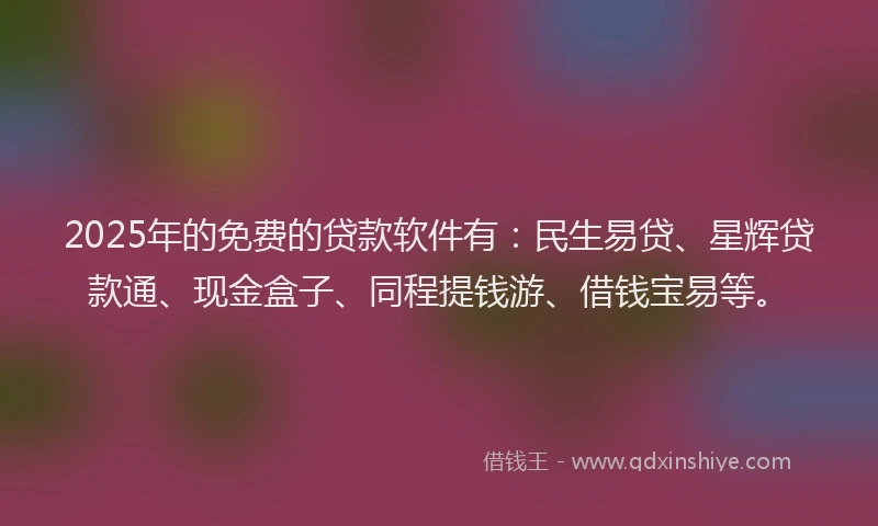 2025年的免费的贷款软件有：民生易贷、星辉贷款通、现金盒子、同程提钱游、借钱宝易等。