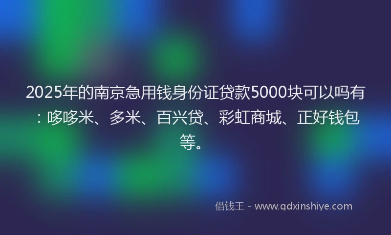 2025年的南京急用钱身份证贷款5000块可以吗有：哆哆米、多米、百兴贷、彩虹商城、正好钱包等。
