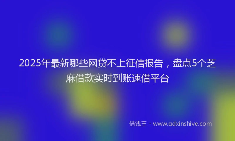 2025年最新哪些网贷不上征信报告，盘点5个芝麻借款实时到账速借平台