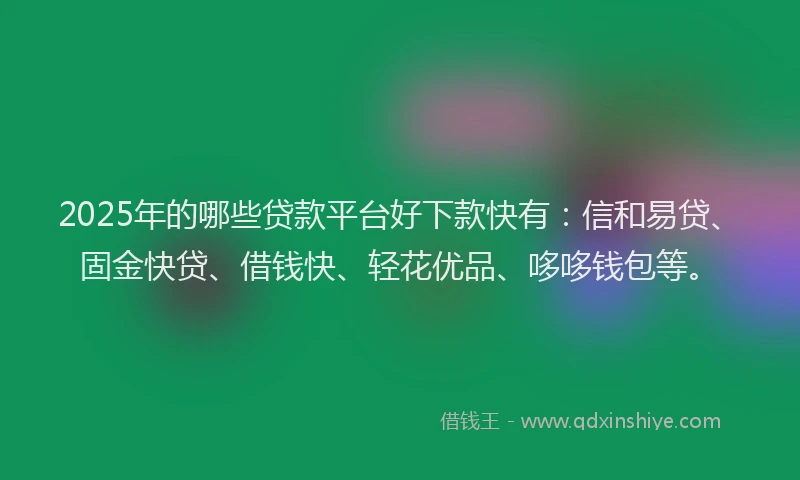 2025年的哪些贷款平台好下款快有：信和易贷、固金快贷、借钱快、轻花优品、哆哆钱包等。