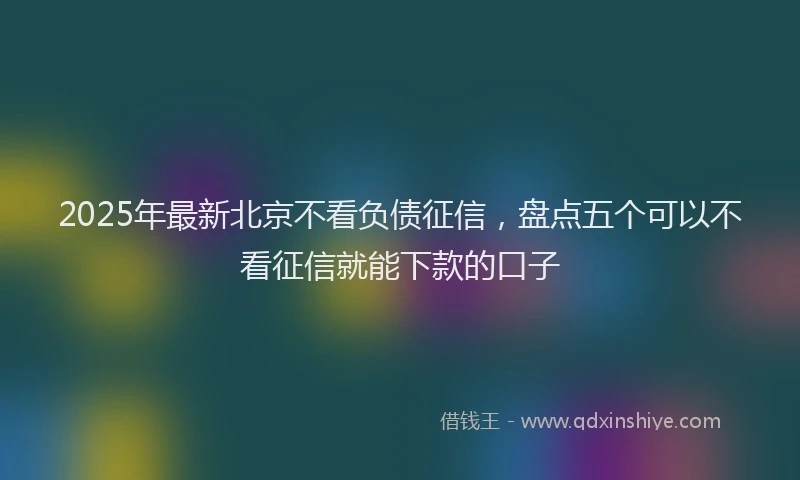 2025年最新北京不看负债征信，盘点五个可以不看征信就能下款的口子