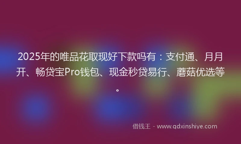 2025年的唯品花取现好下款吗有：支付通、月月开、畅贷宝Pro钱包、现金秒贷易行、蘑菇优选等。